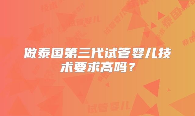 做泰国第三代试管婴儿技术要求高吗？