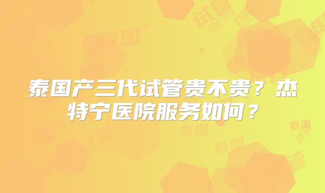 泰国产三代试管贵不贵?杰特宁医院服务如何?