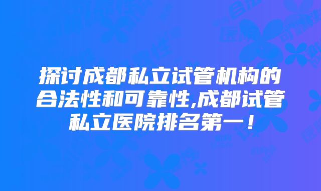 探讨成都私立试管机构的合法性和可靠性,成都试管私立医院排名第一!
