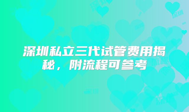 深圳私立三代试管费用揭秘,附流程可参考