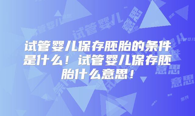 试管婴儿保存胚胎的条件是什么！试管婴儿保存胚胎什么意思！