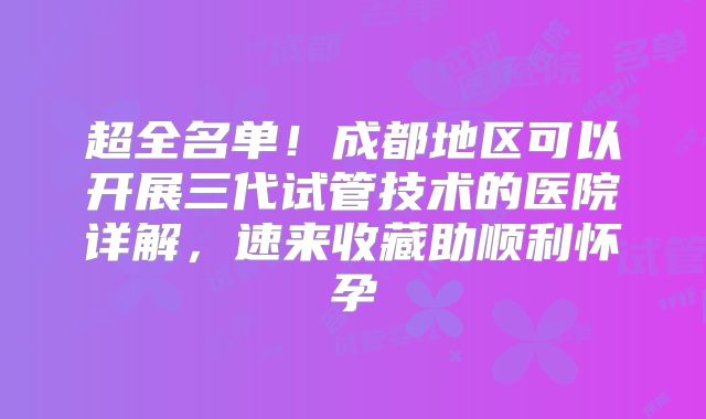 超全名单！成都地区可以开展三代试管技术的医院详解，速来收藏助顺利怀孕
