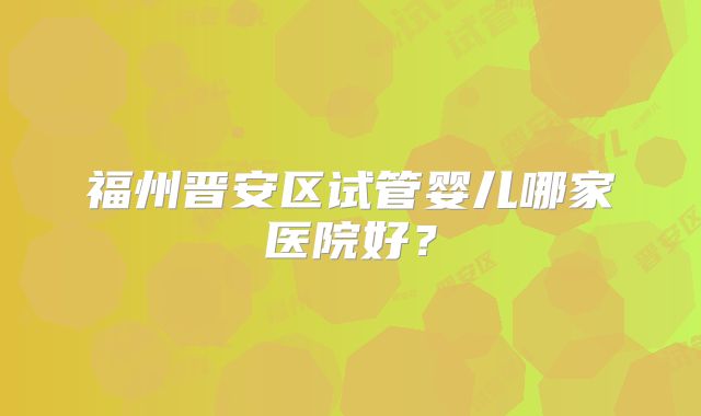 福州晋安区试管婴儿哪家医院好？