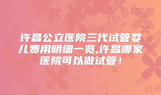 许昌公立医院三代试管婴儿费用明细一览,许昌哪家医院可以做试管!