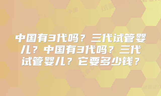 中国有3代吗?三代试管婴儿?中国有3代吗?三代试管婴儿?它要多少钱?
