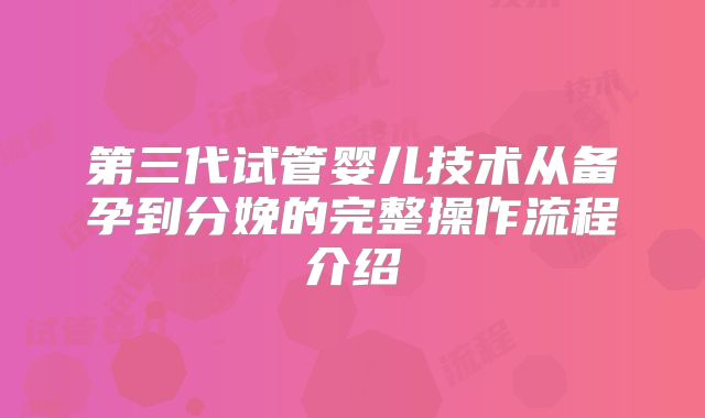 第三代试管婴儿技术从备孕到分娩的完整操作流程介绍