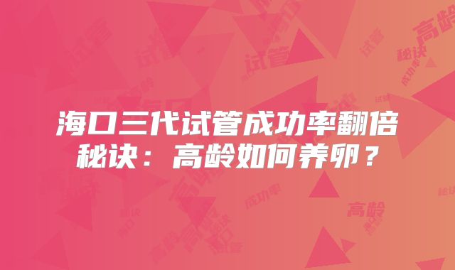 海口三代试管成功率翻倍秘诀：高龄如何养卵？