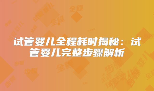 试管婴儿全程耗时揭秘：试管婴儿完整步骤解析