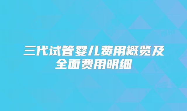 三代试管婴儿费用概览及全面费用明细