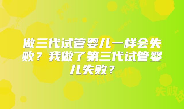 做三代试管婴儿一样会失败?我做了第三代试管婴儿失败?