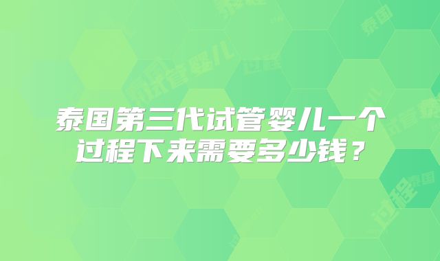 泰国第三代试管婴儿一个过程下来需要多少钱？
