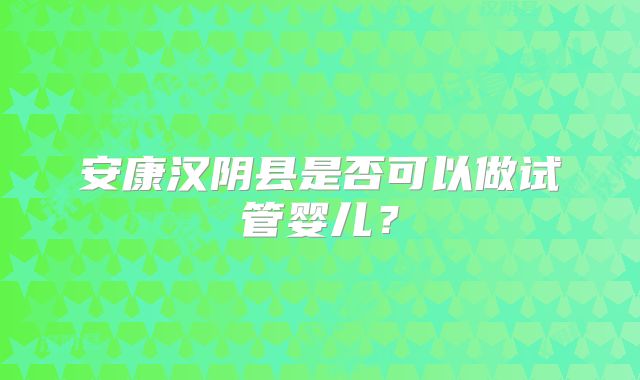 安康汉阴县是否可以做试管婴儿？