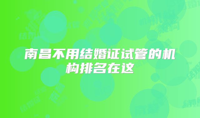 南昌不用结婚证试管的机构排名在这