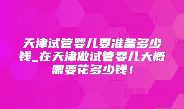 天津试管婴儿要准备多少钱_在天津做试管婴儿大概需要花多少钱!