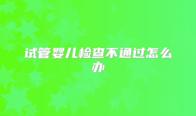 试管婴儿检查不通过怎么办