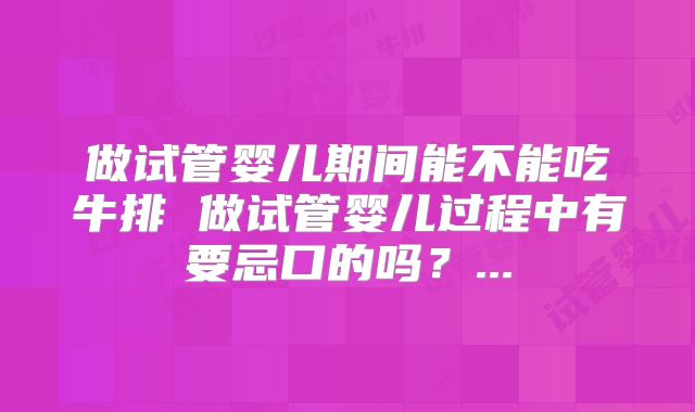 做试管婴儿期间能不能吃牛排 做试管婴儿过程中有要忌口的吗?...