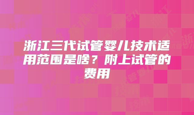 浙江三代试管婴儿技术适用范围是啥?附上试管的费用