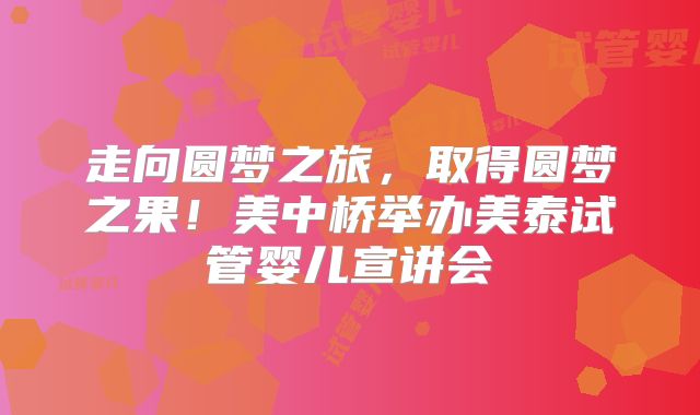 走向圆梦之旅，取得圆梦之果！美中桥举办美泰试管婴儿宣讲会