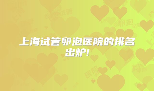上海试管卵泡医院的排名出炉!