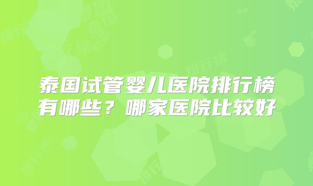 泰国试管婴儿医院排行榜有哪些？哪家医院比较好