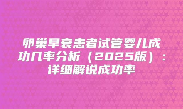 卵巢早衰患者试管婴儿成功几率分析（2025版）：详细解说成功率