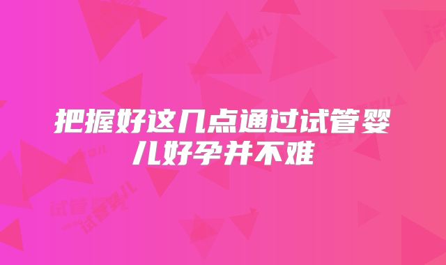 把握好这几点通过试管婴儿好孕并不难