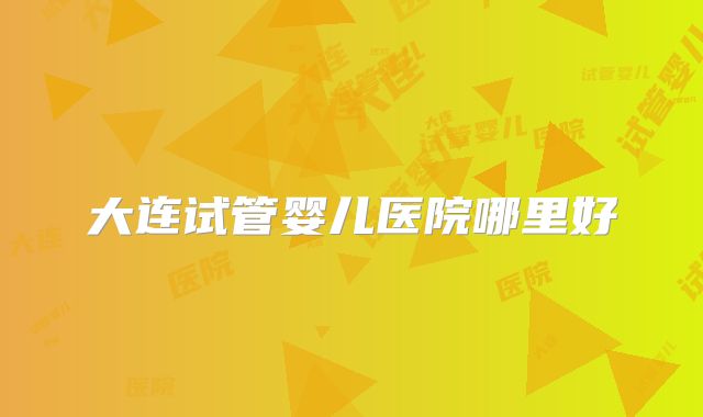 大连试管婴儿医院哪里好
