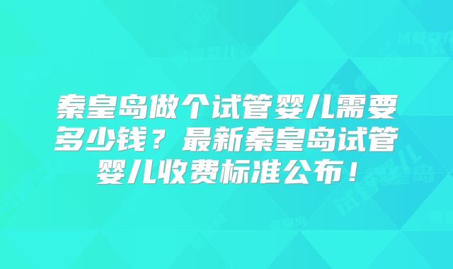 秦皇岛做个试管婴儿需要多少钱?最新秦皇岛试管婴儿收费标准公布!
