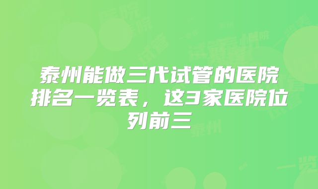 泰州能做三代试管的医院排名一览表,这3家医院位列前三