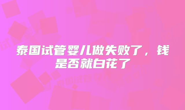 泰国试管婴儿做失败了，钱是否就白花了