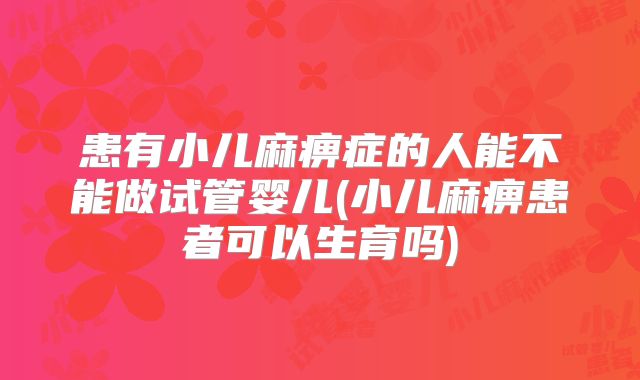 患有小儿麻痹症的人能不能做试管婴儿(小儿麻痹患者可以生育吗)