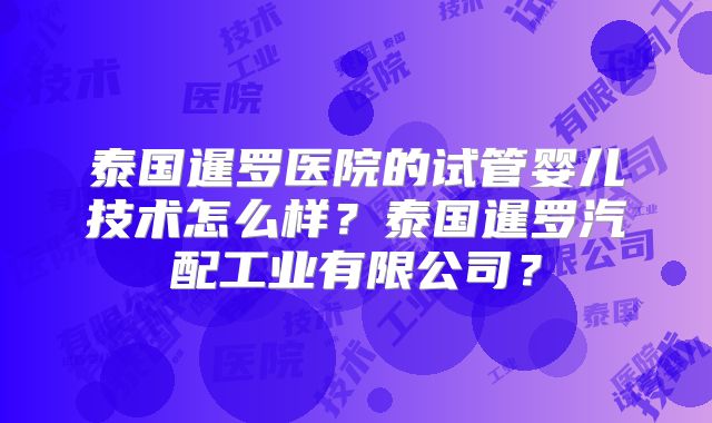 泰国暹罗医院的试管婴儿技术怎么样？泰国暹罗汽配工业有限公司？