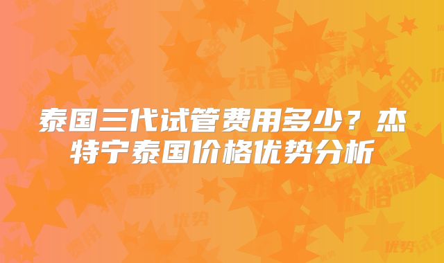 泰国三代试管费用多少？杰特宁泰国价格优势分析