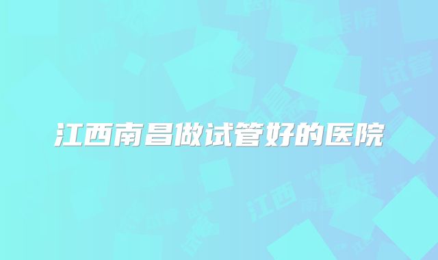 江西南昌做试管好的医院
