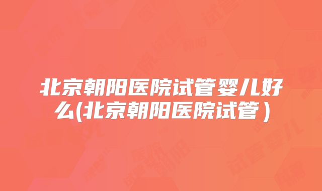 北京朝阳医院试管婴儿好么(北京朝阳医院试管）