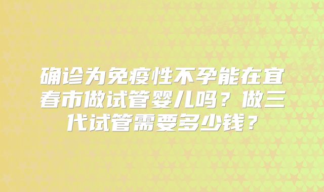 确诊为免疫性不孕能在宜春市做试管婴儿吗?做三代试管需要多少钱?