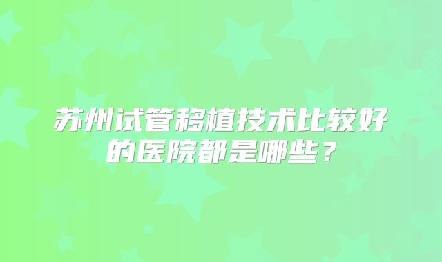 苏州试管移植技术比较好的医院都是哪些？