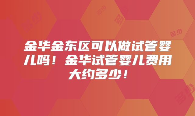 金华金东区可以做试管婴儿吗!金华试管婴儿费用大约多少!