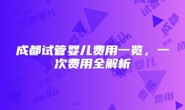 成都试管婴儿费用一览,一次费用全解析