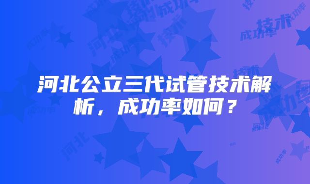 河北公立三代试管技术解析,成功率如何?