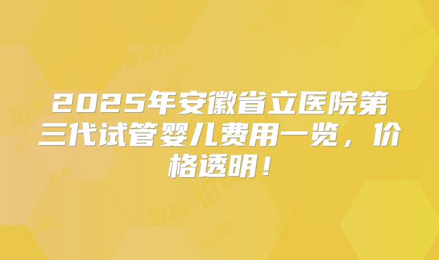 2025年安徽省立医院第三代试管婴儿费用一览,价格透明!