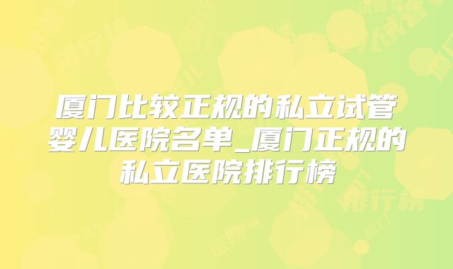 厦门比较正规的私立试管婴儿医院名单_厦门正规的私立医院排行榜