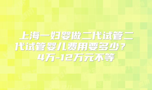 上海一妇婴做二代试管二代试管婴儿费用要多少? 4万-12万元不等