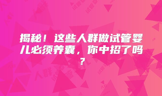揭秘！这些人群做试管婴儿必须养囊，你中招了吗？