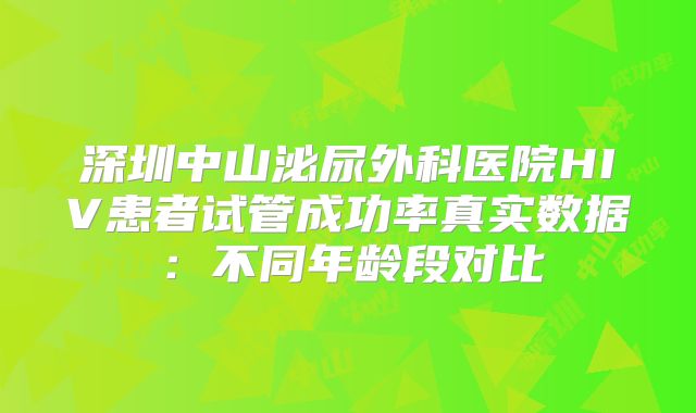 深圳中山泌尿外科医院HIV患者试管成功率真实数据:不同年龄段对比