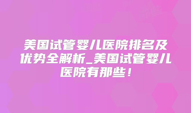 美国试管婴儿医院排名及优势全解析_美国试管婴儿医院有那些!