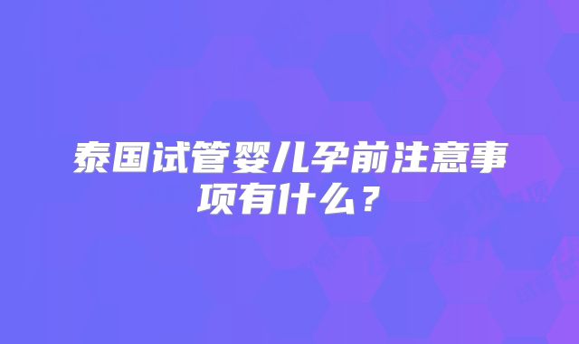 泰国试管婴儿孕前注意事项有什么？