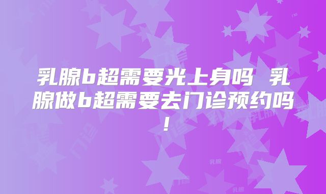 乳腺b超需要光上身吗 乳腺做b超需要去门诊预约吗！