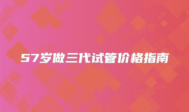 57岁做三代试管价格指南