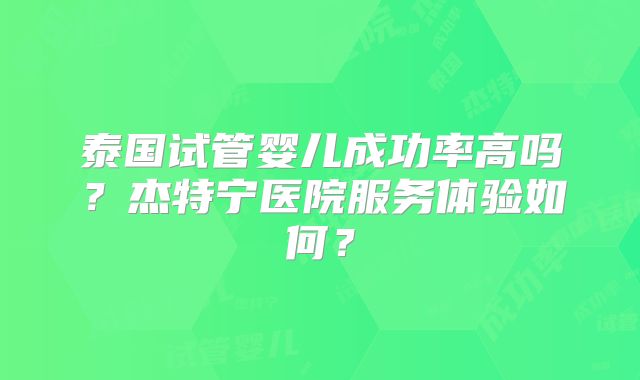 泰国试管婴儿成功率高吗?杰特宁医院服务体验如何?